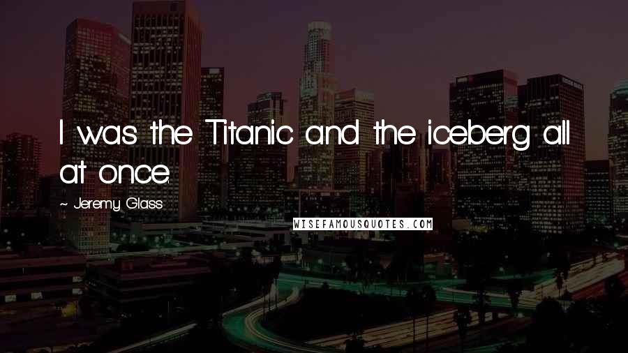 Jeremy Glass Quotes: I was the Titanic and the iceberg all at once.