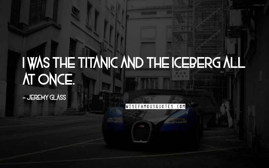 Jeremy Glass Quotes: I was the Titanic and the iceberg all at once.