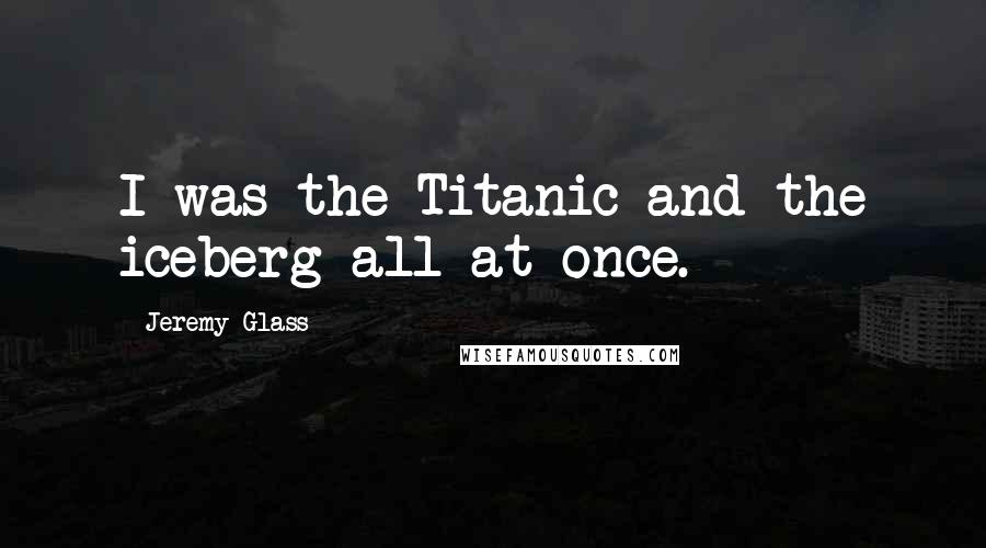 Jeremy Glass Quotes: I was the Titanic and the iceberg all at once.