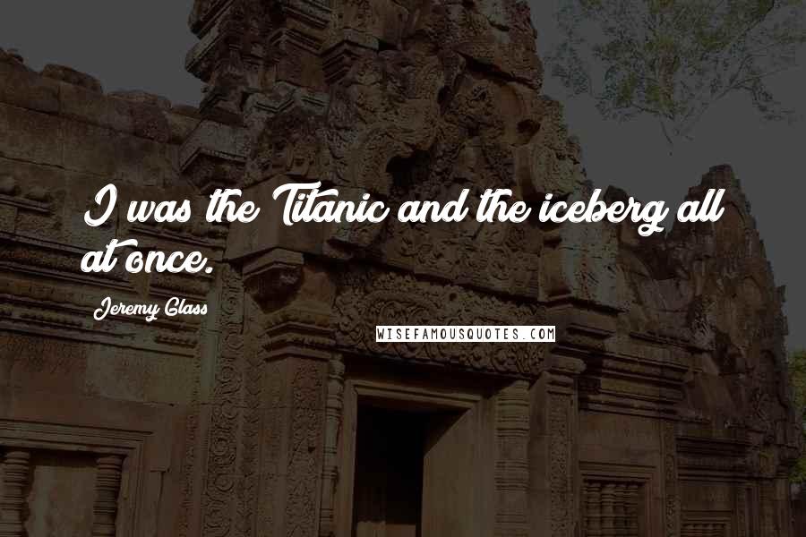 Jeremy Glass Quotes: I was the Titanic and the iceberg all at once.