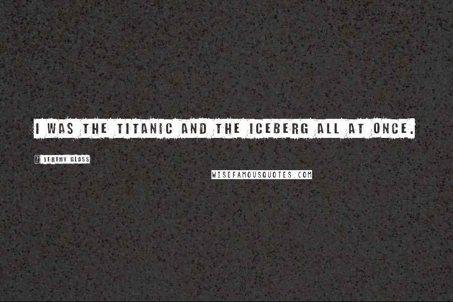 Jeremy Glass Quotes: I was the Titanic and the iceberg all at once.