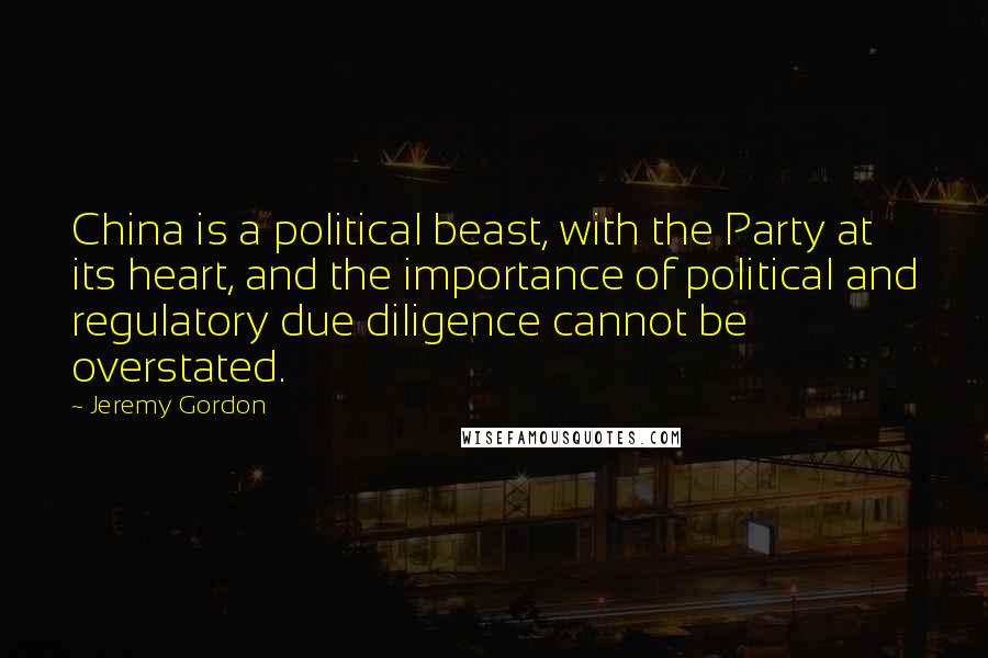 Jeremy Gordon Quotes: China is a political beast, with the Party at its heart, and the importance of political and regulatory due diligence cannot be overstated.