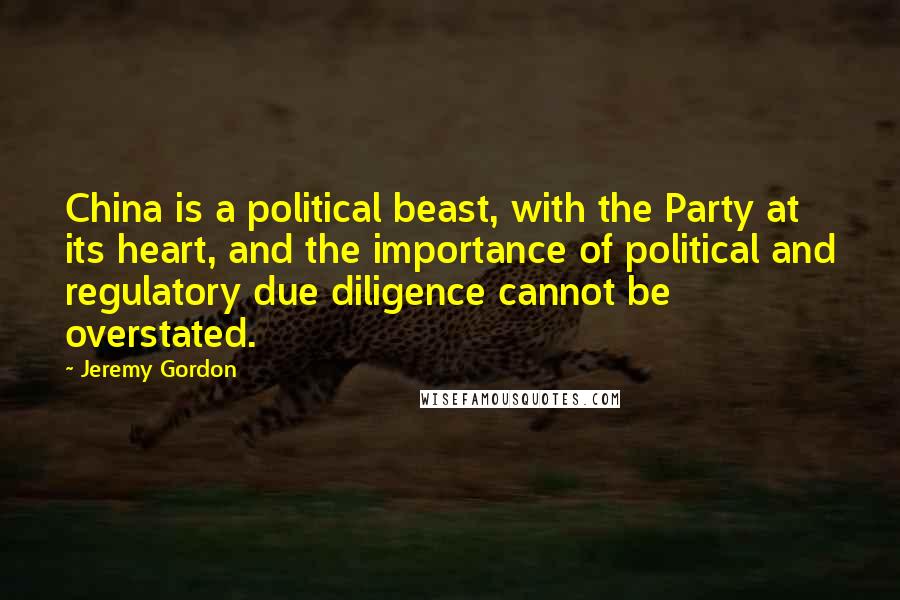 Jeremy Gordon Quotes: China is a political beast, with the Party at its heart, and the importance of political and regulatory due diligence cannot be overstated.