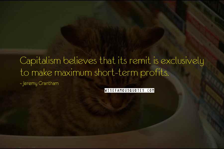 Jeremy Grantham Quotes: Capitalism believes that its remit is exclusively to make maximum short-term profits.