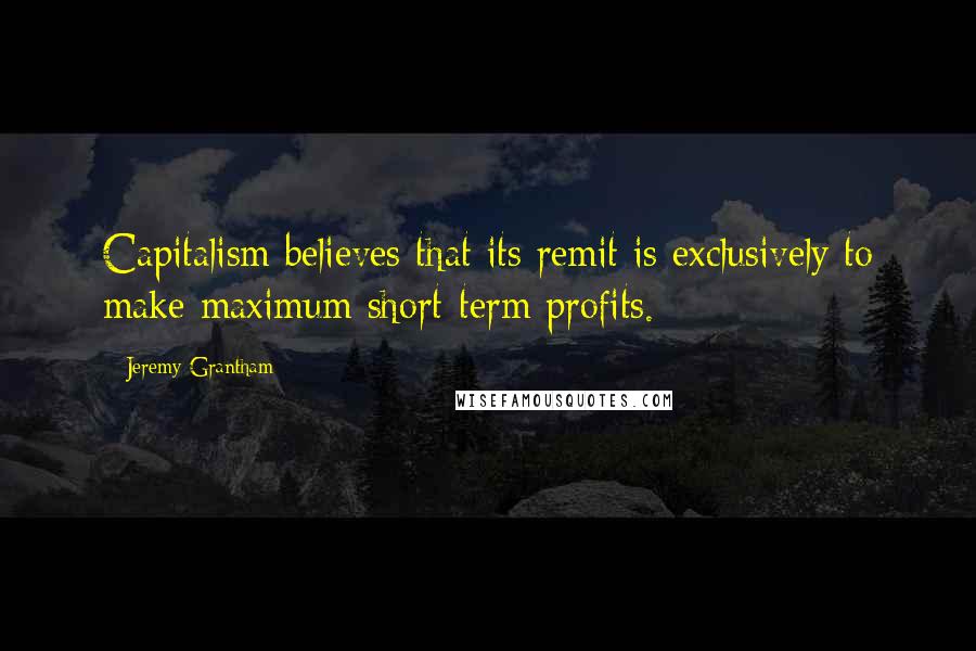 Jeremy Grantham Quotes: Capitalism believes that its remit is exclusively to make maximum short-term profits.