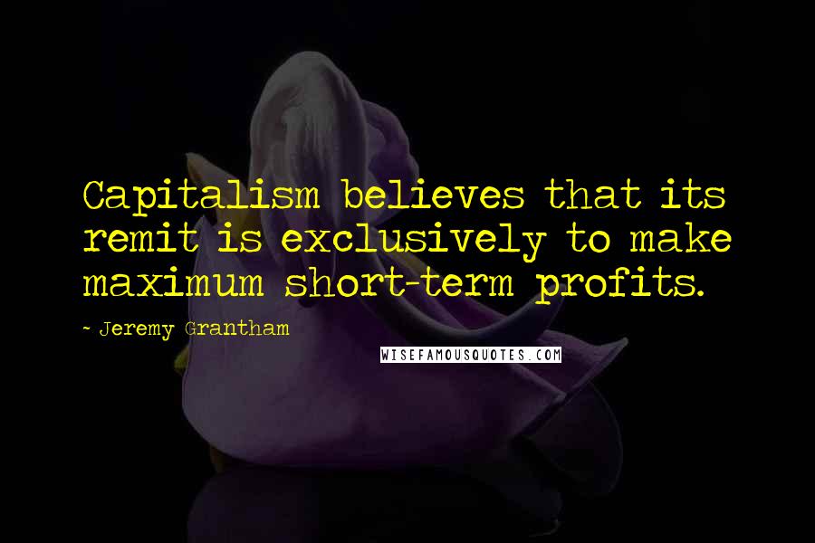 Jeremy Grantham Quotes: Capitalism believes that its remit is exclusively to make maximum short-term profits.