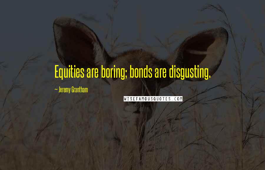 Jeremy Grantham Quotes: Equities are boring; bonds are disgusting.