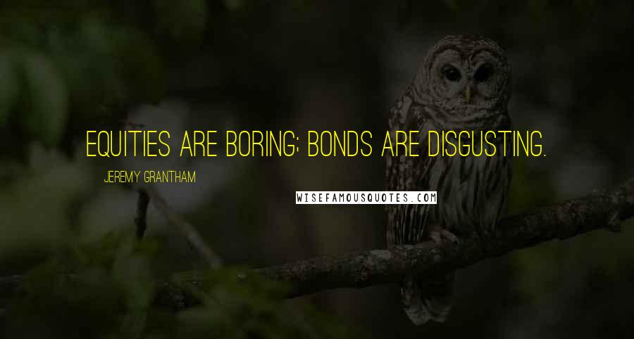 Jeremy Grantham Quotes: Equities are boring; bonds are disgusting.