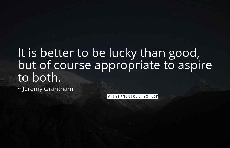 Jeremy Grantham Quotes: It is better to be lucky than good, but of course appropriate to aspire to both.