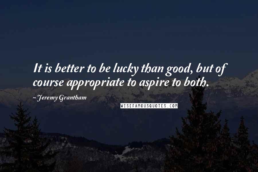 Jeremy Grantham Quotes: It is better to be lucky than good, but of course appropriate to aspire to both.