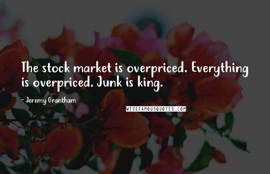 Jeremy Grantham Quotes: The stock market is overpriced. Everything is overpriced. Junk is king.