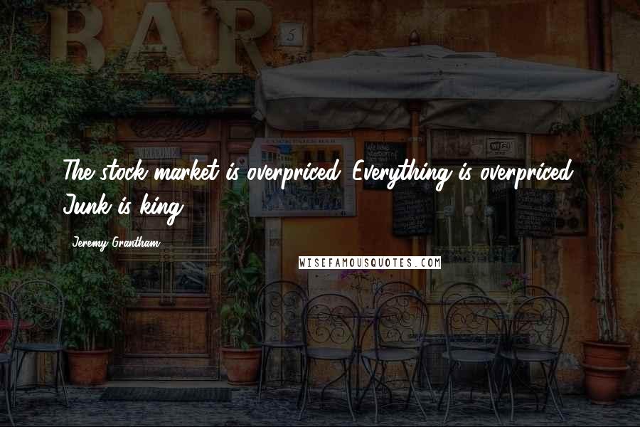 Jeremy Grantham Quotes: The stock market is overpriced. Everything is overpriced. Junk is king.