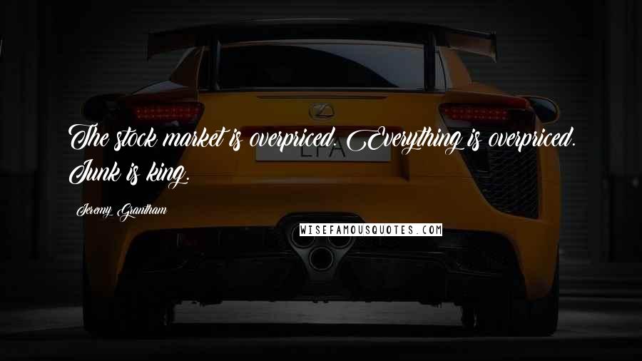 Jeremy Grantham Quotes: The stock market is overpriced. Everything is overpriced. Junk is king.