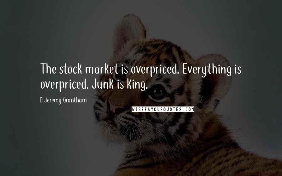 Jeremy Grantham Quotes: The stock market is overpriced. Everything is overpriced. Junk is king.