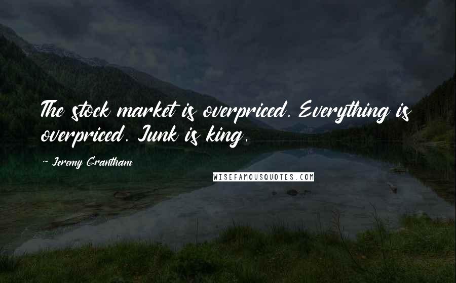 Jeremy Grantham Quotes: The stock market is overpriced. Everything is overpriced. Junk is king.