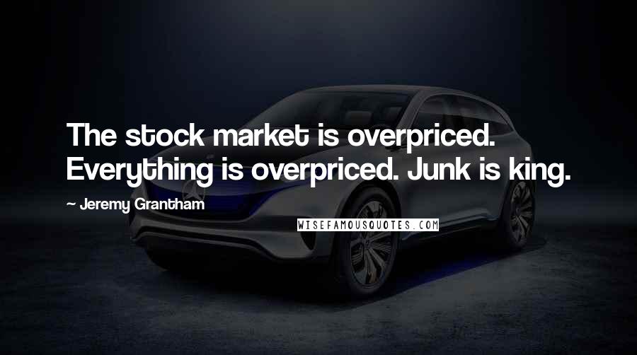Jeremy Grantham Quotes: The stock market is overpriced. Everything is overpriced. Junk is king.