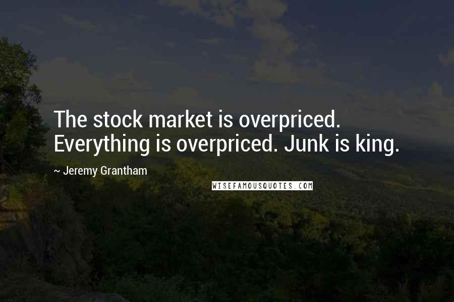 Jeremy Grantham Quotes: The stock market is overpriced. Everything is overpriced. Junk is king.