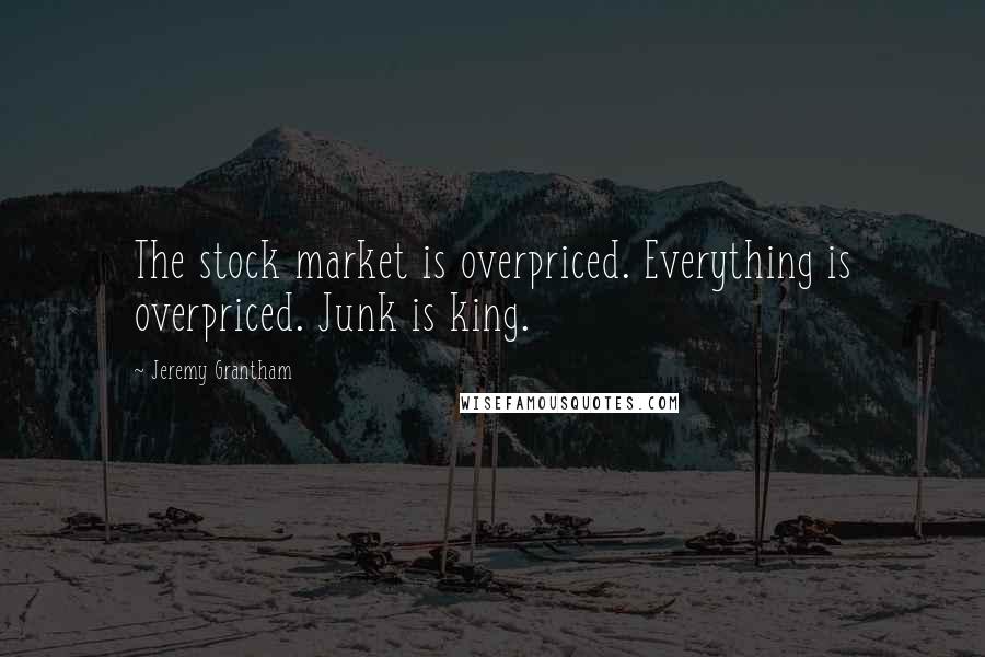 Jeremy Grantham Quotes: The stock market is overpriced. Everything is overpriced. Junk is king.