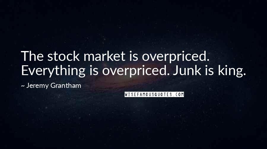 Jeremy Grantham Quotes: The stock market is overpriced. Everything is overpriced. Junk is king.