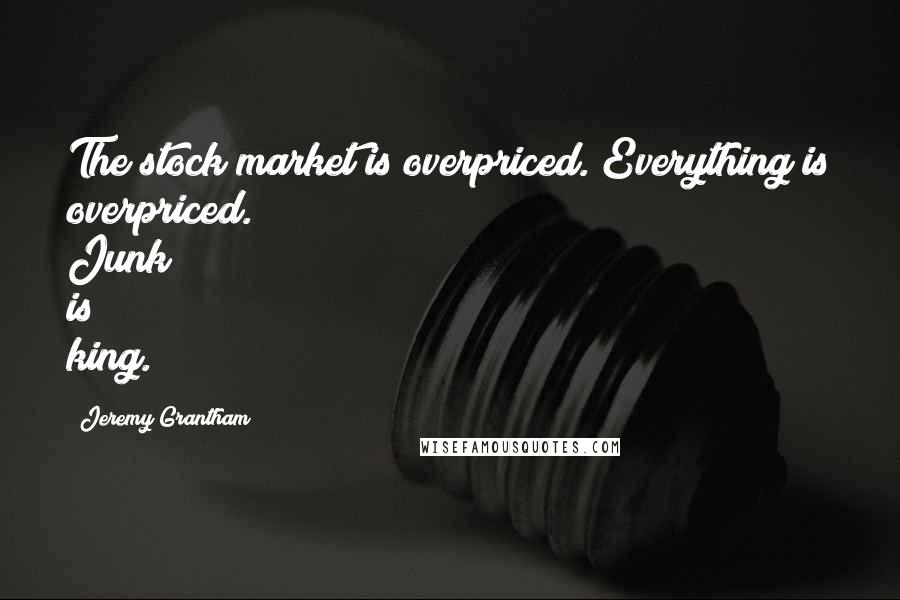 Jeremy Grantham Quotes: The stock market is overpriced. Everything is overpriced. Junk is king.