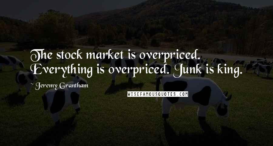 Jeremy Grantham Quotes: The stock market is overpriced. Everything is overpriced. Junk is king.
