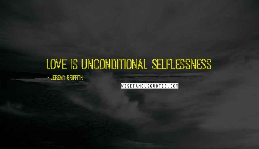 Jeremy Griffith Quotes: Love is unconditional selflessness