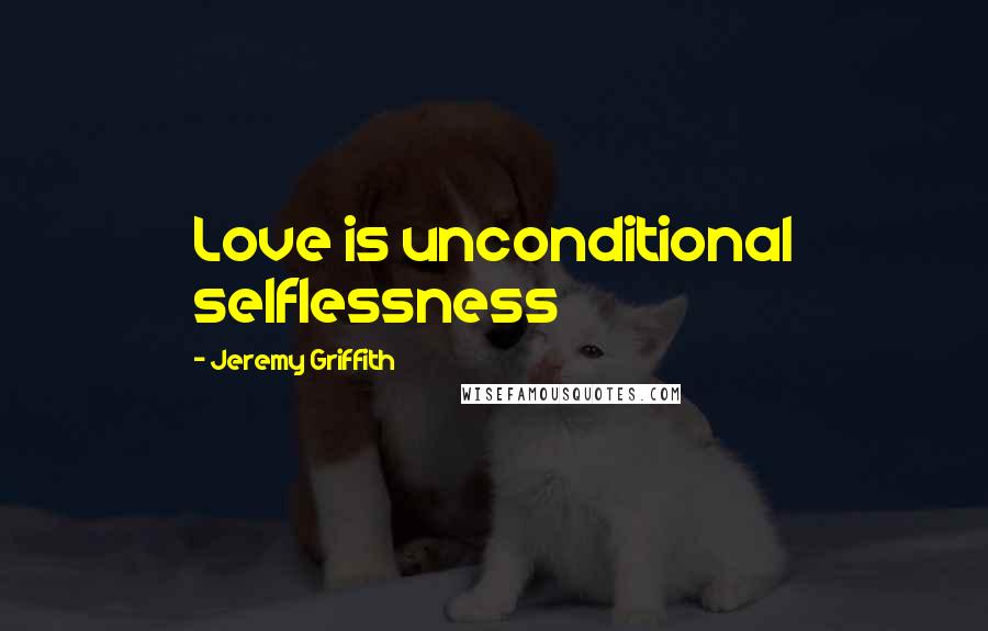 Jeremy Griffith Quotes: Love is unconditional selflessness