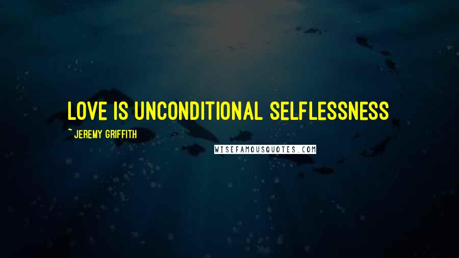 Jeremy Griffith Quotes: Love is unconditional selflessness