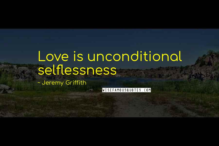 Jeremy Griffith Quotes: Love is unconditional selflessness