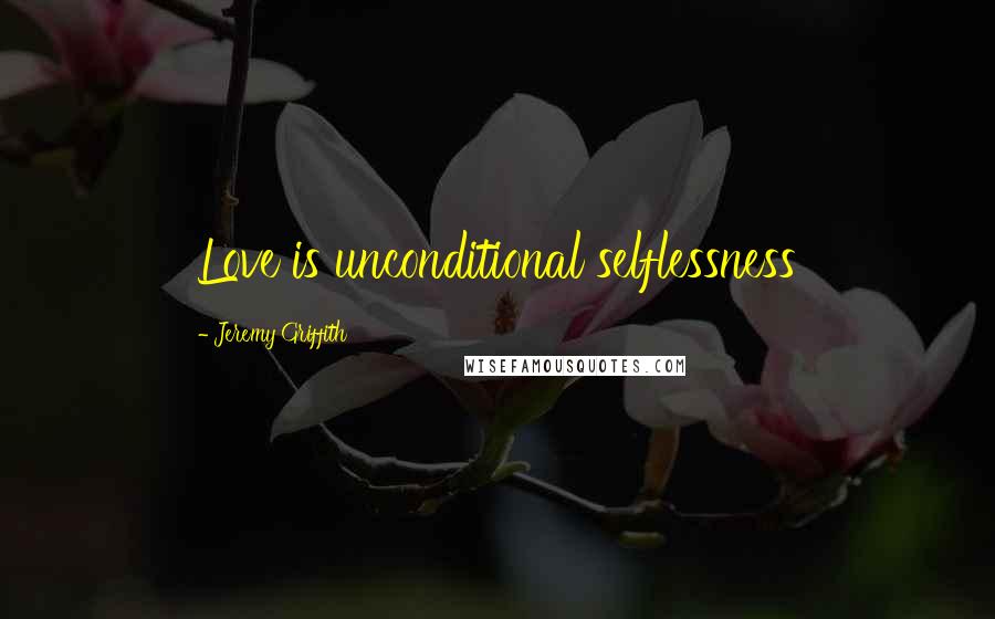 Jeremy Griffith Quotes: Love is unconditional selflessness