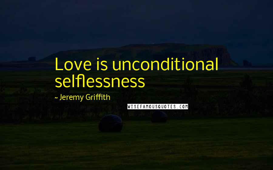 Jeremy Griffith Quotes: Love is unconditional selflessness