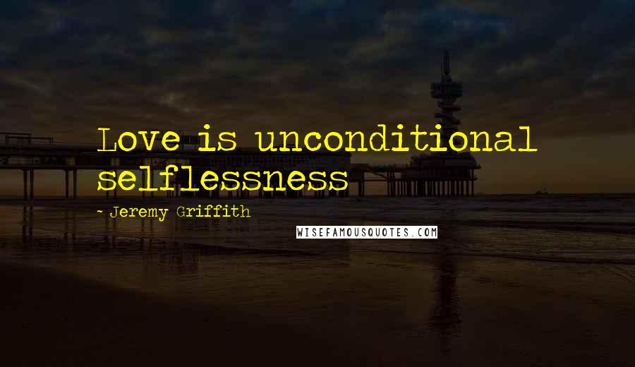 Jeremy Griffith Quotes: Love is unconditional selflessness