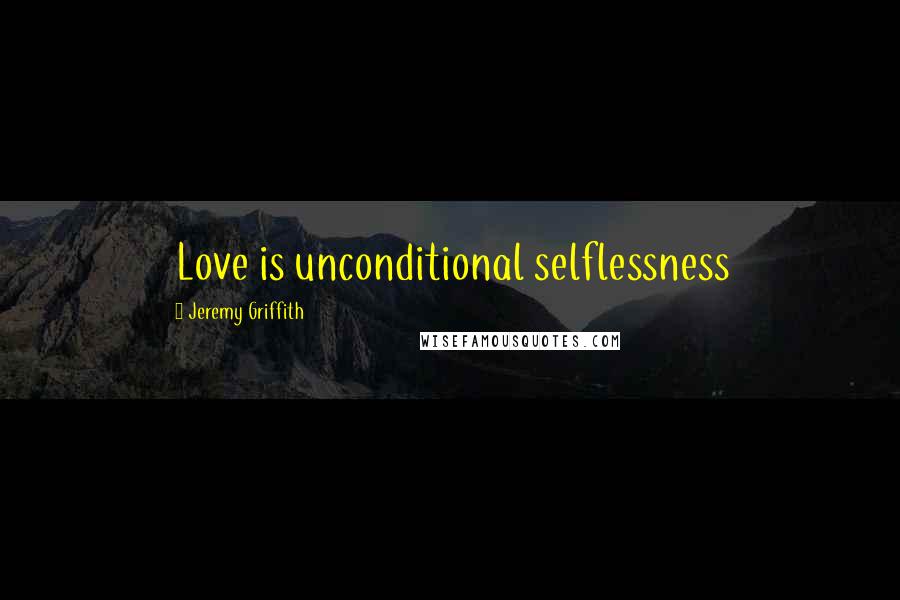 Jeremy Griffith Quotes: Love is unconditional selflessness