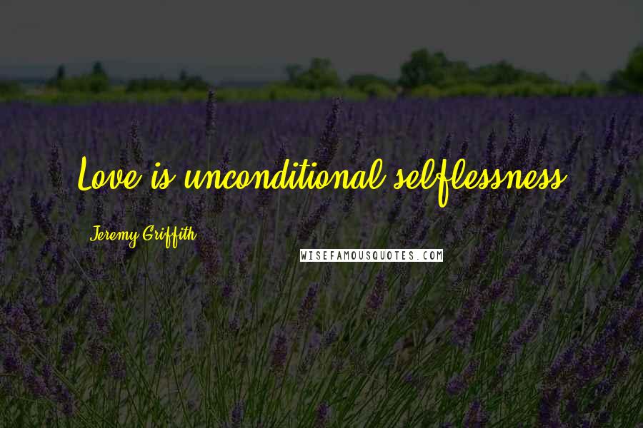 Jeremy Griffith Quotes: Love is unconditional selflessness