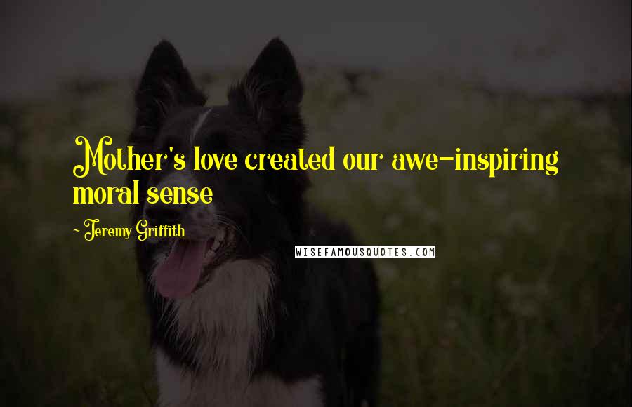 Jeremy Griffith Quotes: Mother's love created our awe-inspiring moral sense