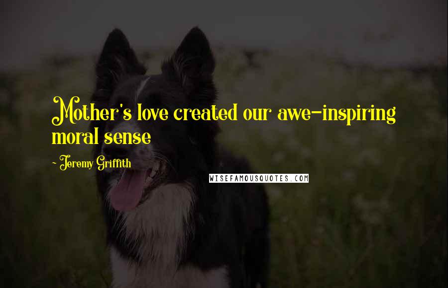 Jeremy Griffith Quotes: Mother's love created our awe-inspiring moral sense