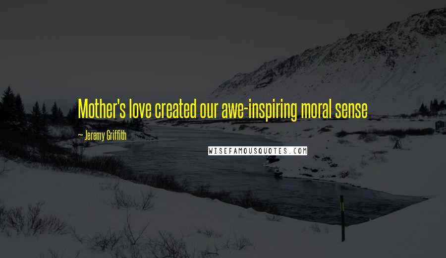 Jeremy Griffith Quotes: Mother's love created our awe-inspiring moral sense