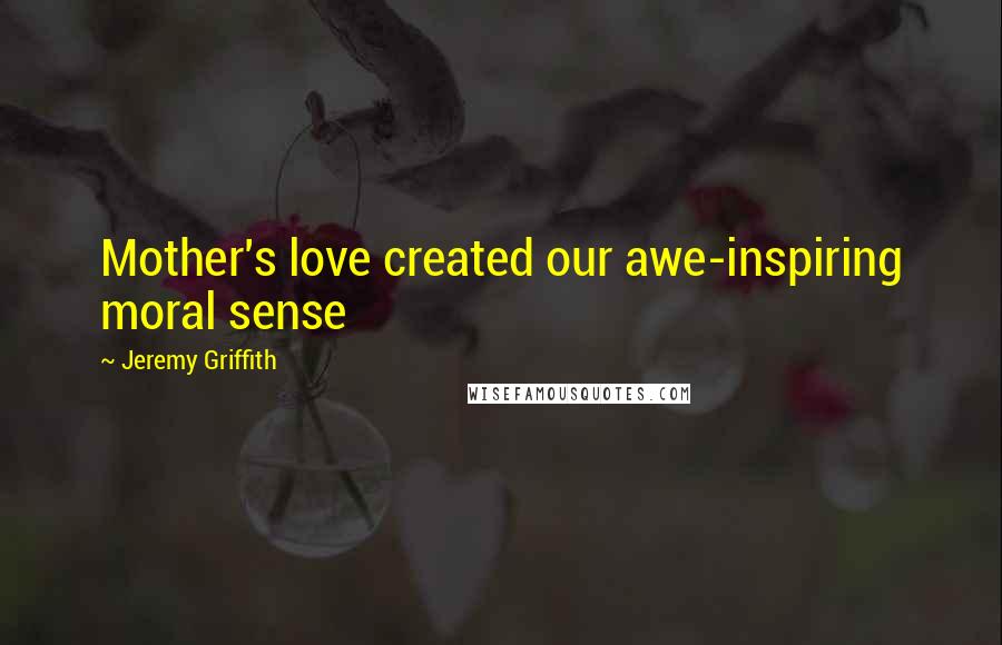 Jeremy Griffith Quotes: Mother's love created our awe-inspiring moral sense