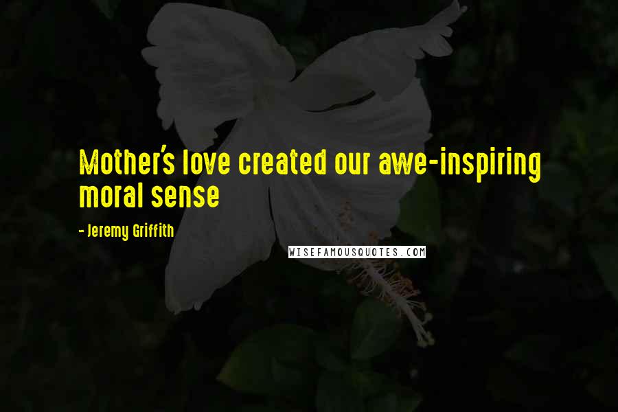 Jeremy Griffith Quotes: Mother's love created our awe-inspiring moral sense