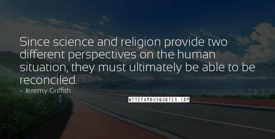 Jeremy Griffith Quotes: Since science and religion provide two different perspectives on the human situation, they must ultimately be able to be reconciled.