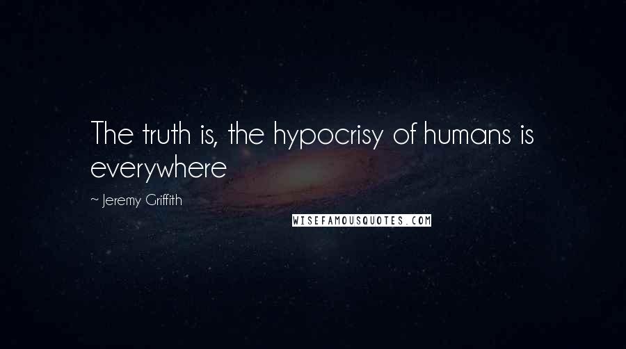 Jeremy Griffith Quotes: The truth is, the hypocrisy of humans is everywhere