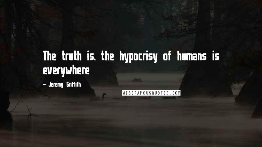 Jeremy Griffith Quotes: The truth is, the hypocrisy of humans is everywhere