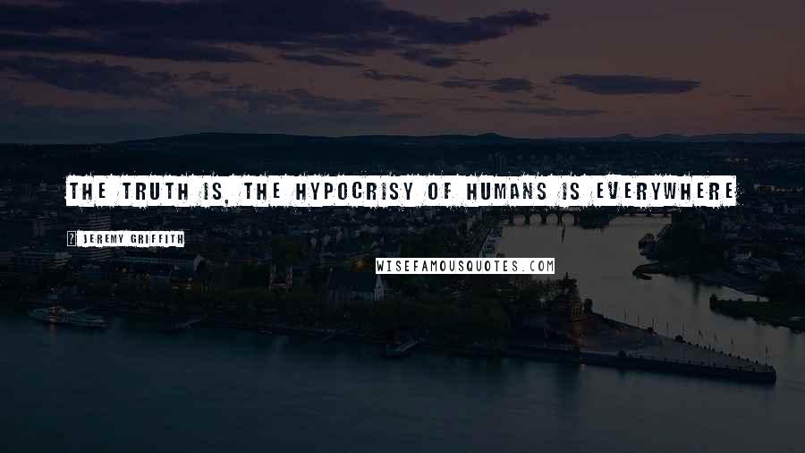 Jeremy Griffith Quotes: The truth is, the hypocrisy of humans is everywhere