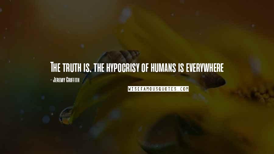 Jeremy Griffith Quotes: The truth is, the hypocrisy of humans is everywhere