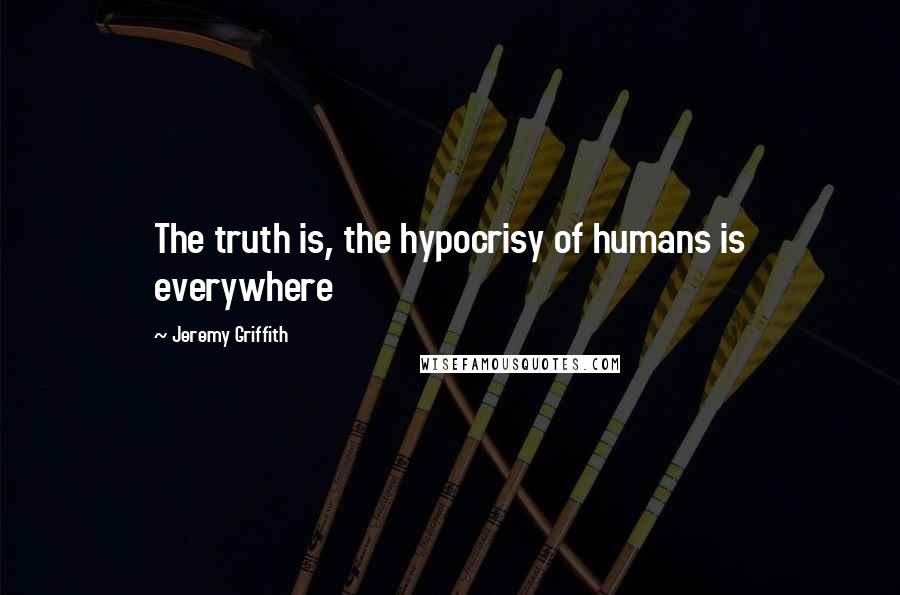 Jeremy Griffith Quotes: The truth is, the hypocrisy of humans is everywhere