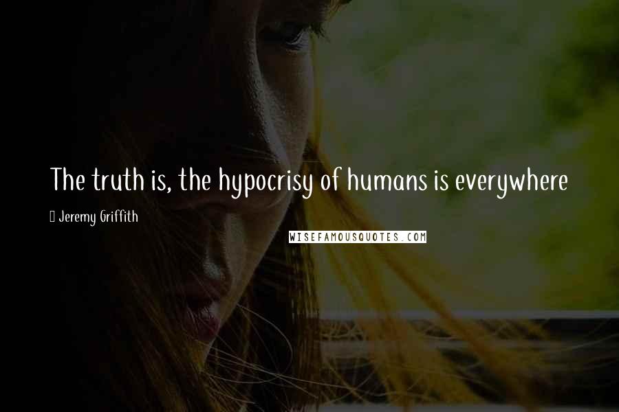 Jeremy Griffith Quotes: The truth is, the hypocrisy of humans is everywhere