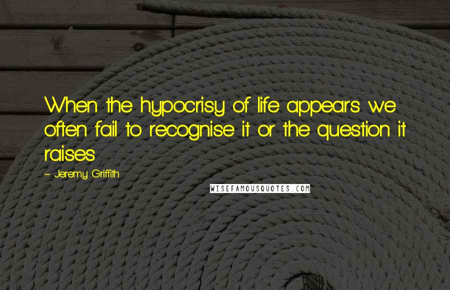 Jeremy Griffith Quotes: When the hypocrisy of life appears we often fail to recognise it or the question it raises