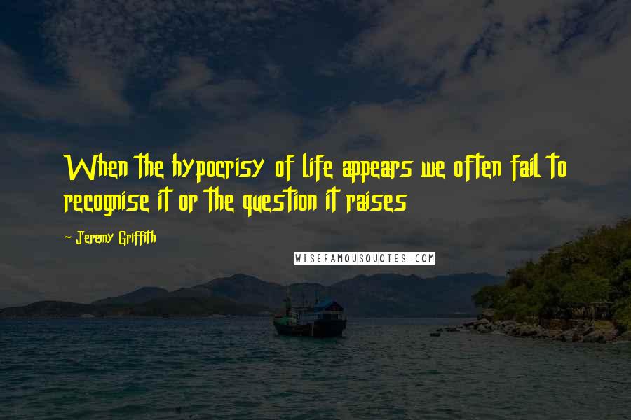 Jeremy Griffith Quotes: When the hypocrisy of life appears we often fail to recognise it or the question it raises