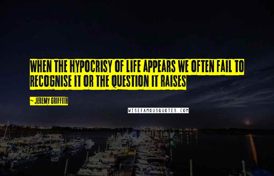 Jeremy Griffith Quotes: When the hypocrisy of life appears we often fail to recognise it or the question it raises