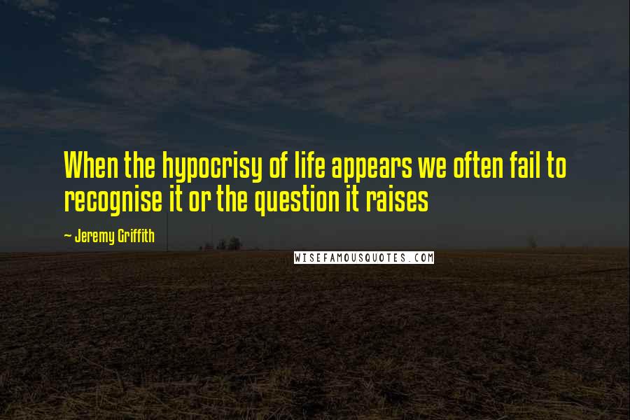 Jeremy Griffith Quotes: When the hypocrisy of life appears we often fail to recognise it or the question it raises